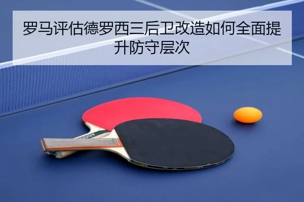 罗马评估德罗西三后卫改造如何全面提升防守层次 | kaiyun