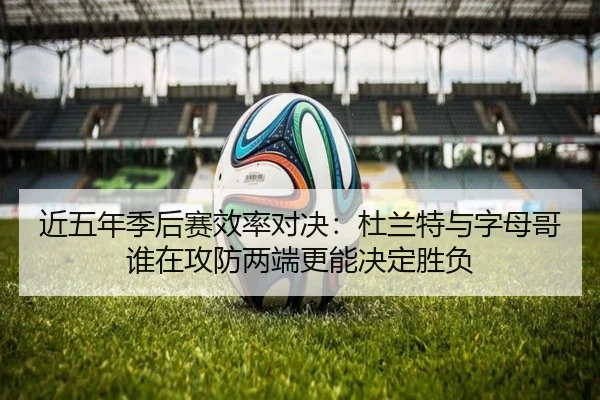 近五年季后赛效率对决：杜兰特与字母哥谁在攻防两端更能决定胜负 | kaiyun