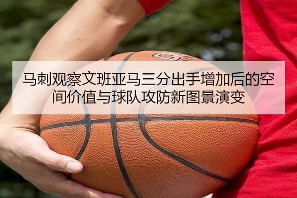 马刺观察文班亚马三分出手增加后的空间价值与球队攻防新图景演变 | kaiyun