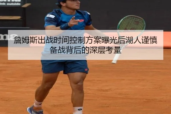 詹姆斯出战时间控制方案曝光后湖人谨慎备战背后的深层考量 | kaiyun